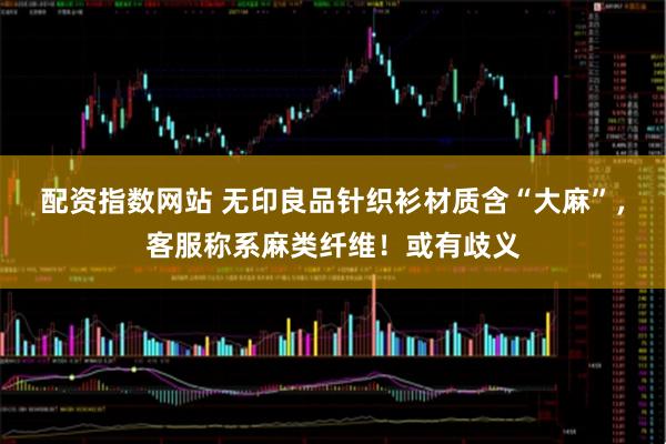 配資指數(shù)網(wǎng)站 無印良品針織衫材質(zhì)含“大麻”，客服稱系麻類纖維！或有歧義